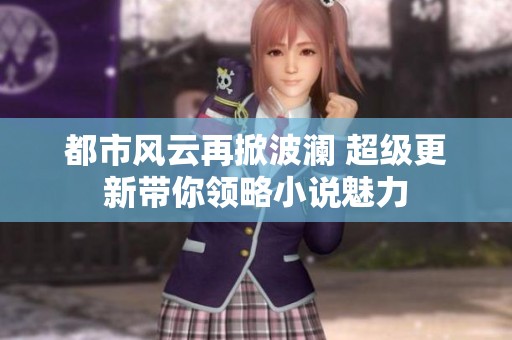 都市风云再掀波澜 超级更新带你领略小说魅力