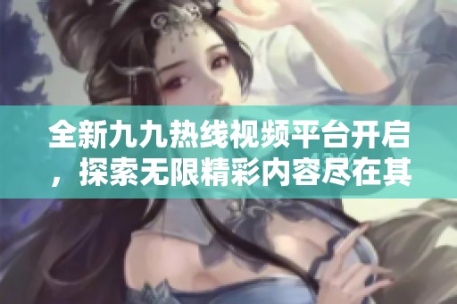 全新九九热线视频平台开启，探索无限精彩内容尽在其中