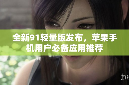 全新91轻量版发布，苹果手机用户必备应用推荐