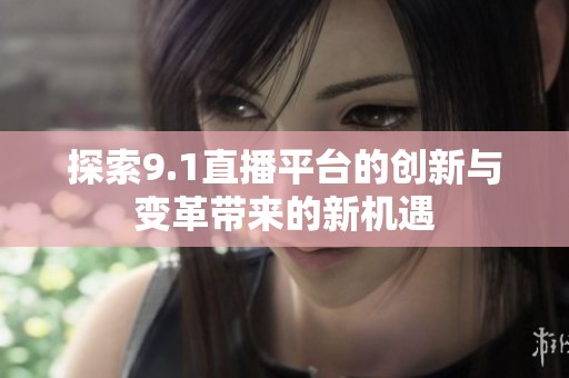 探索9.1直播平台的创新与变革带来的新机遇