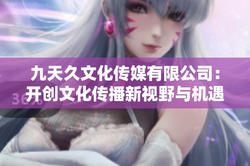 九天久文化传媒有限公司：开创文化传播新视野与机遇
