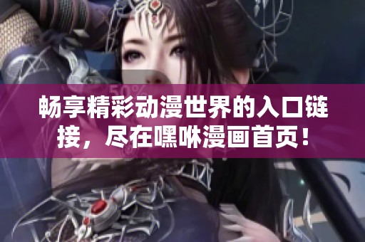 畅享精彩动漫世界的入口链接，尽在嘿咻漫画首页！