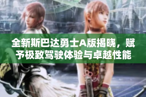 全新斯巴达勇士A版揭晓，赋予极致驾驶体验与卓越性能