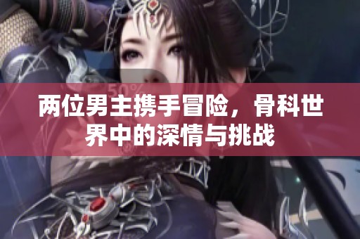 两位男主携手冒险，骨科世界中的深情与挑战