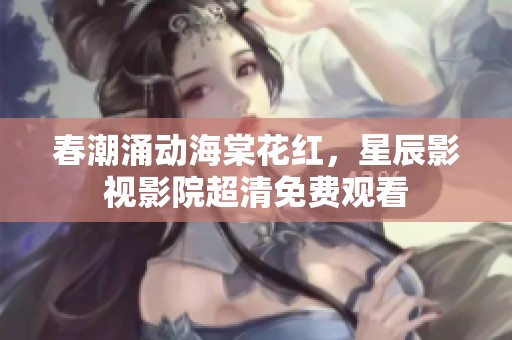 春潮涌动海棠花红，星辰影视影院超清免费观看