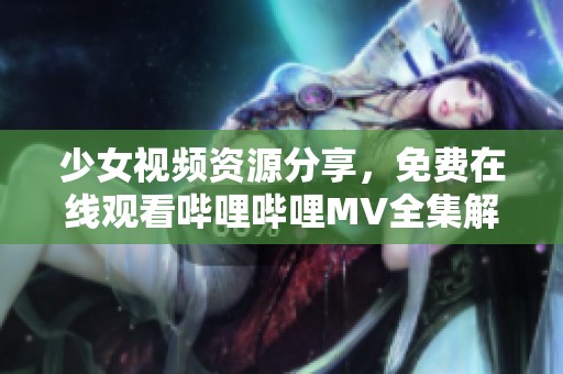 少女视频资源分享，免费在线观看哔哩哔哩MV全集解析