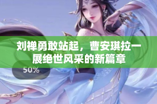 刘禅勇敢站起，曹安琪拉一展绝世风采的新篇章