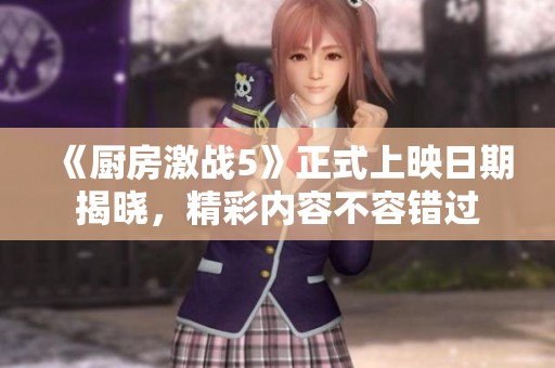 《厨房激战5》正式上映日期揭晓，精彩内容不容错过