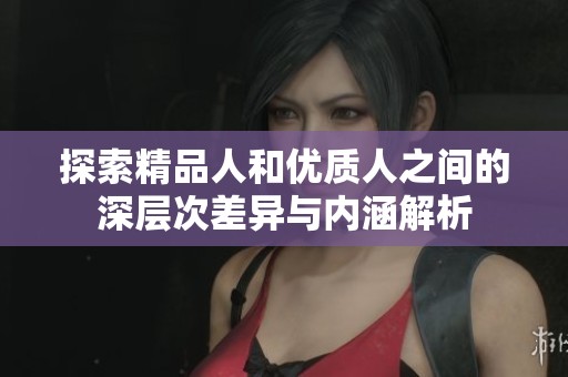 探索精品人和优质人之间的深层次差异与内涵解析