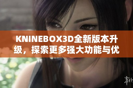 KNINEBOX3D全新版本升级，探索更多强大功能与优化体验