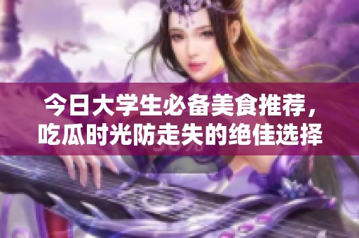 今日大学生必备美食推荐，吃瓜时光防走失的绝佳选择