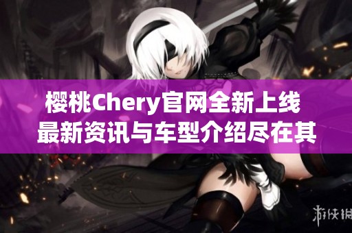 樱桃Chery官网全新上线 最新资讯与车型介绍尽在其中