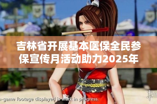 吉林省开展基本医保全民参保宣传月活动助力2025年度健康保障