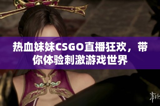 热血妹妹CSGO直播狂欢，带你体验刺激游戏世界
