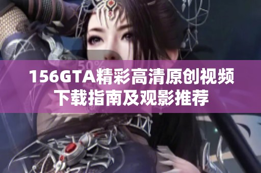 156GTA精彩高清原创视频下载指南及观影推荐