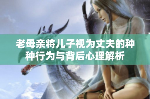 老母亲将儿子视为丈夫的种种行为与背后心理解析