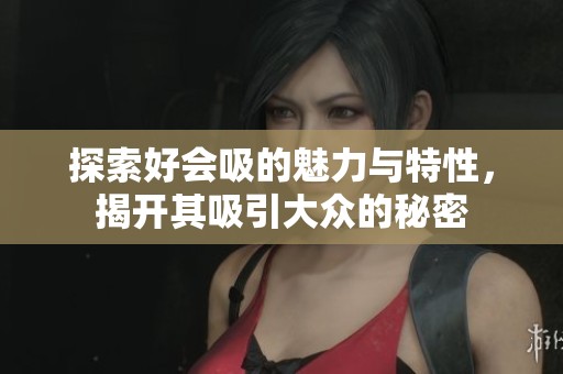 探索好会吸的魅力与特性，揭开其吸引大众的秘密