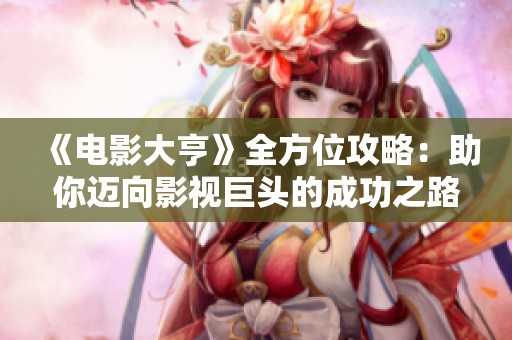 《电影大亨》全方位攻略：助你迈向影视巨头的成功之路