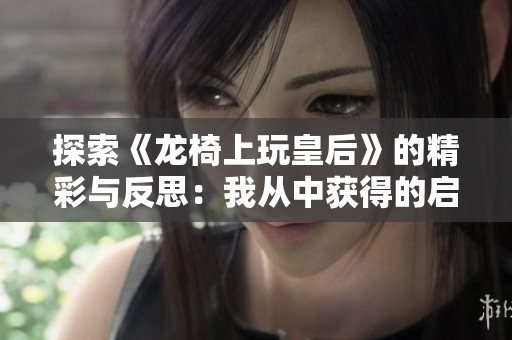 探索《龙椅上玩皇后》的精彩与反思：我从中获得的启示与领悟