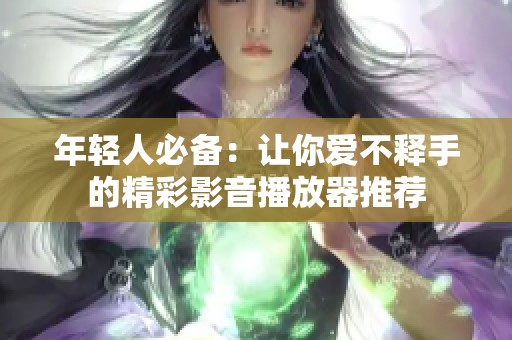 年轻人必备：让你爱不释手的精彩影音播放器推荐