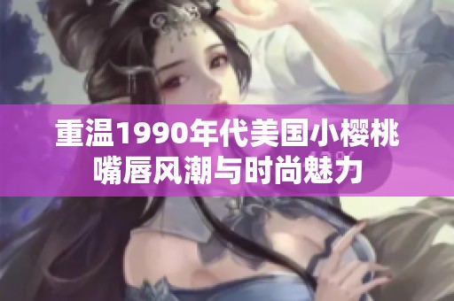 重温1990年代美国小樱桃嘴唇风潮与时尚魅力