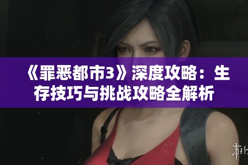 《罪恶都市3》深度攻略：生存技巧与挑战攻略全解析