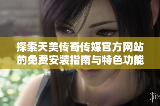 探索天美传奇传媒官方网站的免费安装指南与特色功能