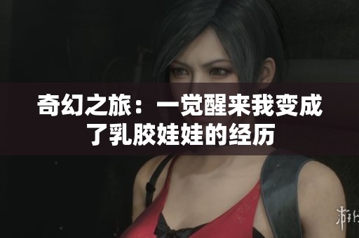 奇幻之旅：一觉醒来我变成了乳胶娃娃的经历