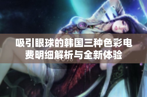 吸引眼球的韩国三种色彩电费明细解析与全新体验