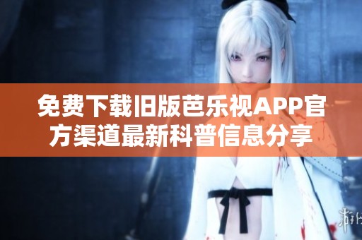 免费下载旧版芭乐视APP官方渠道最新科普信息分享