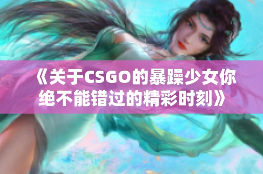 《关于CSGO的暴躁少女你绝不能错过的精彩时刻》