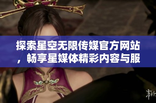 探索星空无限传媒官方网站，畅享星媒体精彩内容与服务