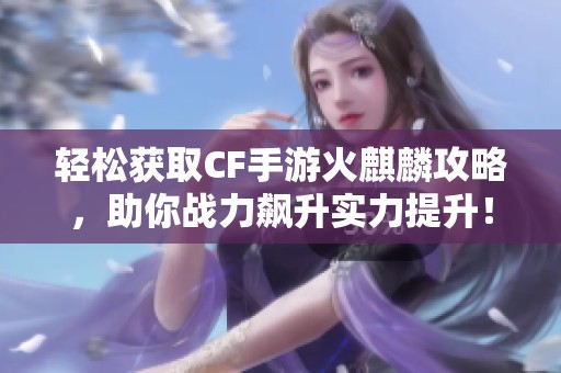 轻松获取CF手游火麒麟攻略，助你战力飙升实力提升！