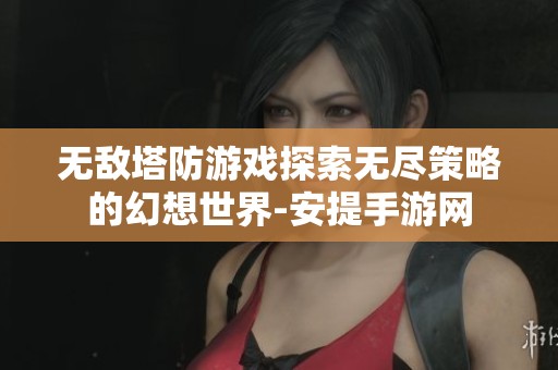 无敌塔防游戏探索无尽策略的幻想世界-安提手游网