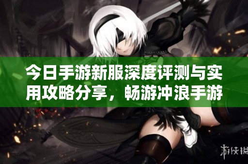 今日手游新服深度评测与实用攻略分享，畅游冲浪手游网