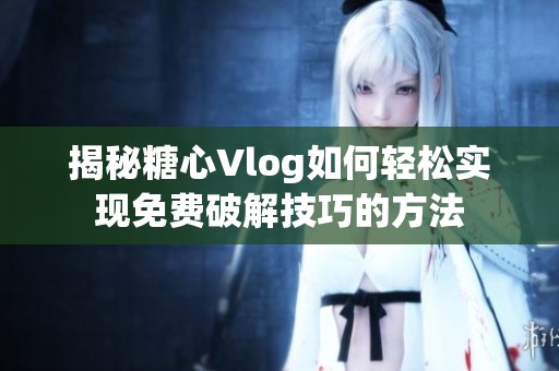揭秘糖心Vlog如何轻松实现免费破解技巧的方法