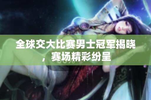 全球交大比赛男士冠军揭晓，赛场精彩纷呈