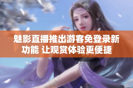 魅影直播推出游客免登录新功能 让观赏体验更便捷