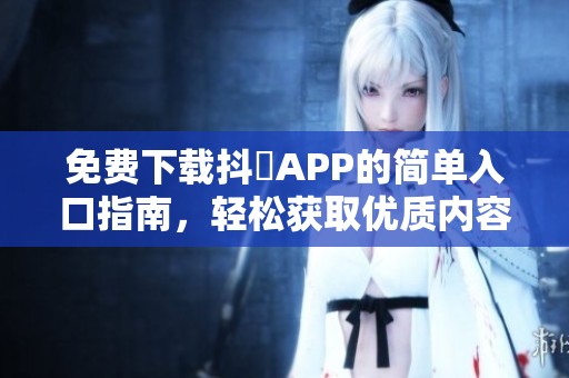 免费下载抖抈APP的简单入口指南，轻松获取优质内容