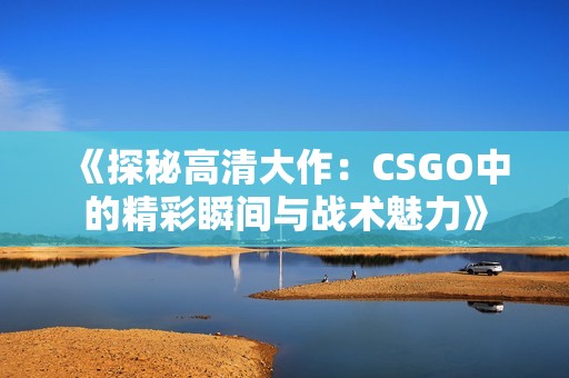 《探秘高清大作：CSGO中的精彩瞬间与战术魅力》