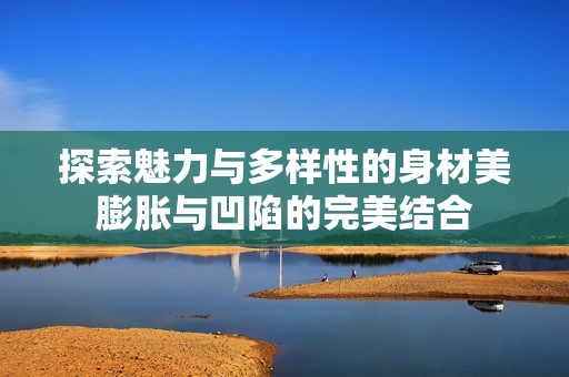探索魅力与多样性的身材美膨胀与凹陷的完美结合