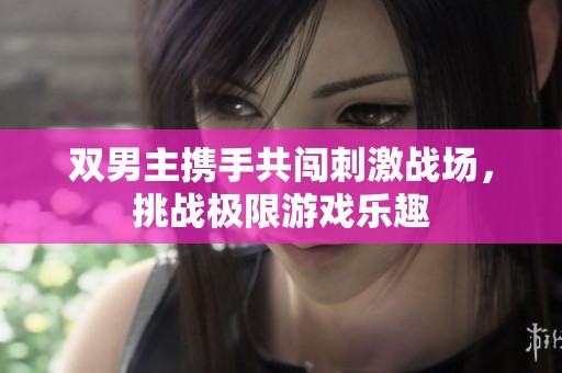 双男主携手共闯刺激战场，挑战极限游戏乐趣