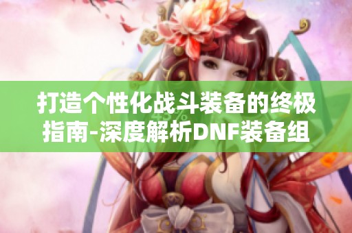 打造个性化战斗装备的终极指南-深度解析DNF装备组合策略