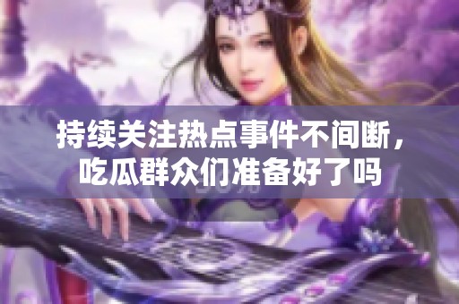 持续关注热点事件不间断，吃瓜群众们准备好了吗