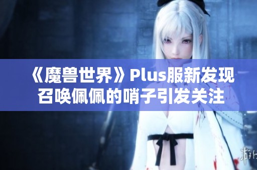 《魔兽世界》Plus服新发现 召唤佩佩的哨子引发关注