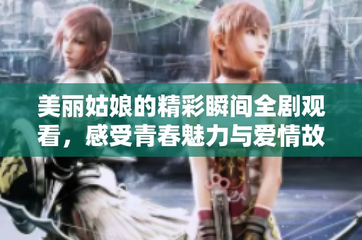 美丽姑娘的精彩瞬间全剧观看，感受青春魅力与爱情故事
