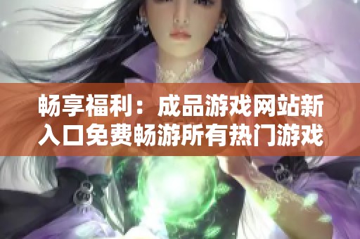 畅享福利：成品游戏网站新入口免费畅游所有热门游戏