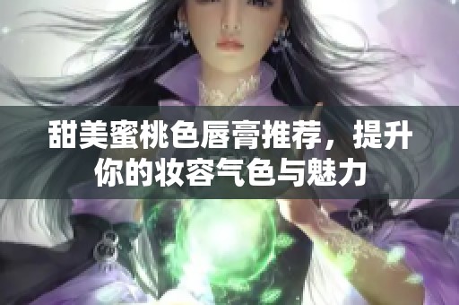 甜美蜜桃色唇膏推荐，提升你的妆容气色与魅力