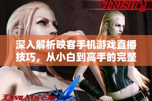 深入解析映客手机游戏直播技巧，从小白到高手的完整指南