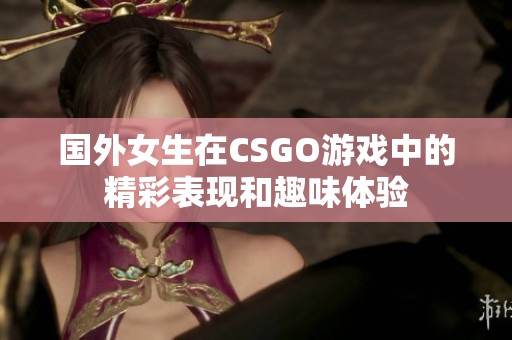 国外女生在CSGO游戏中的精彩表现和趣味体验